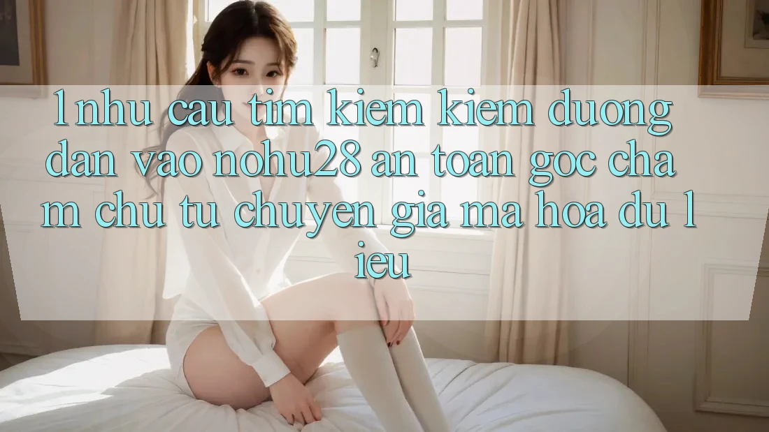 1. Nhu Cầu Tìm kiếm kiếm Đường dẫn Vào Nohu28 An Toàn - Góc Chăm chú Từ Chuyên Gia Mã hóa dữ liệu