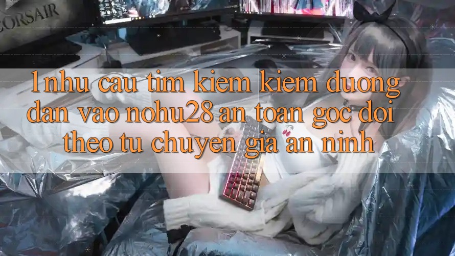 1. Nhu Cầu Tìm kiếm Kiếm Đường dẫn Vào Nohu28 An Toàn - Góc Dõi theo Từ Chuyên Gia An ninh 1. Nhu Cầu Tìm kiếm Kiếm Đường dẫn Vào Nohu28 An Toàn - Góc Dõi theo Từ Chuyên Gia An ninh