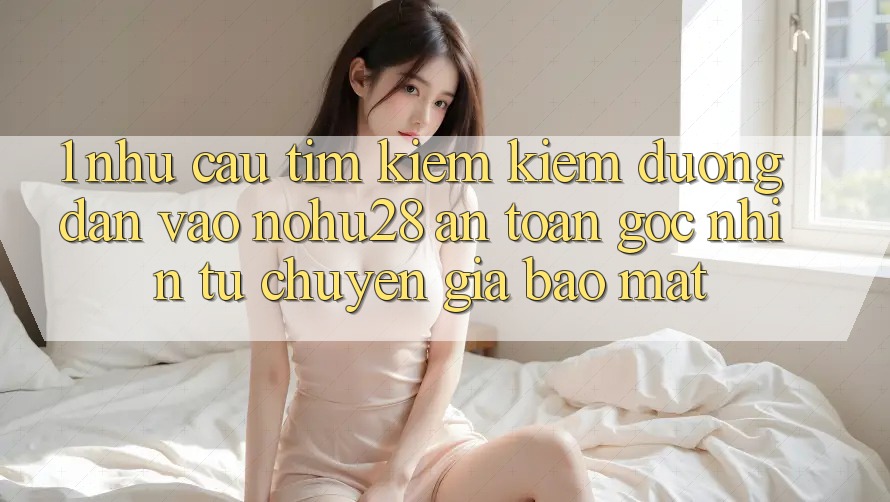 1. Nhu Cầu Tìm kiếm Kiếm Đường dẫn Vào Nohu28 An Toàn - Góc Nhìn Từ Chuyên Gia Bảo Mật 1. Nhu Cầu Tìm kiếm Kiếm Đường dẫn Vào Nohu28 An Toàn - Góc Nhìn Từ Chuyên Gia Bảo Mật