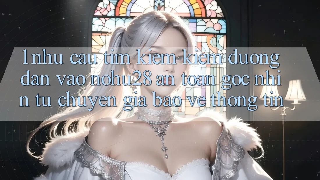 1. Nhu Cầu Tìm kiếm Kiếm Đường dẫn Vào Nohu28 An Toàn - Góc Nhìn Từ Chuyên Gia Bảo vệ thông tin 1. Nhu Cầu Tìm kiếm Kiếm Đường dẫn Vào Nohu28 An Toàn - Góc Nhìn Từ Chuyên Gia Bảo vệ thông tin