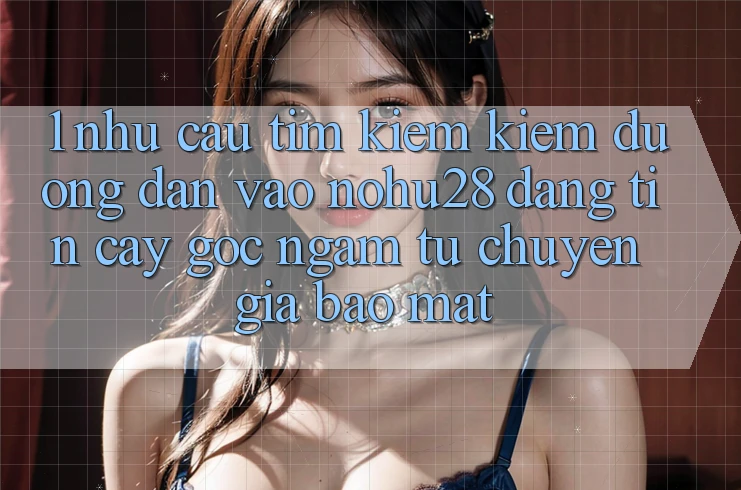 1. Nhu Cầu Tìm kiếm Kiếm Đường dẫn Vào Nohu28 Đáng tin cậy - Góc Ngắm Từ Chuyên Gia Bảo mật 1. Nhu Cầu Tìm kiếm Kiếm Đường dẫn Vào Nohu28 Đáng tin cậy - Góc Ngắm Từ Chuyên Gia Bảo mật