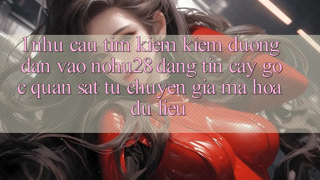 1. Nhu Cầu Tìm kiếm Kiếm Đường dẫn Vào Nohu28 Đáng tin cậy - Góc Quan sát Từ Chuyên Gia Mã hóa dữ liệu 1. Nhu Cầu Tìm kiếm Kiếm Đường dẫn Vào Nohu28 Đáng tin cậy - Góc Quan sát Từ Chuyên Gia Mã hóa dữ liệu