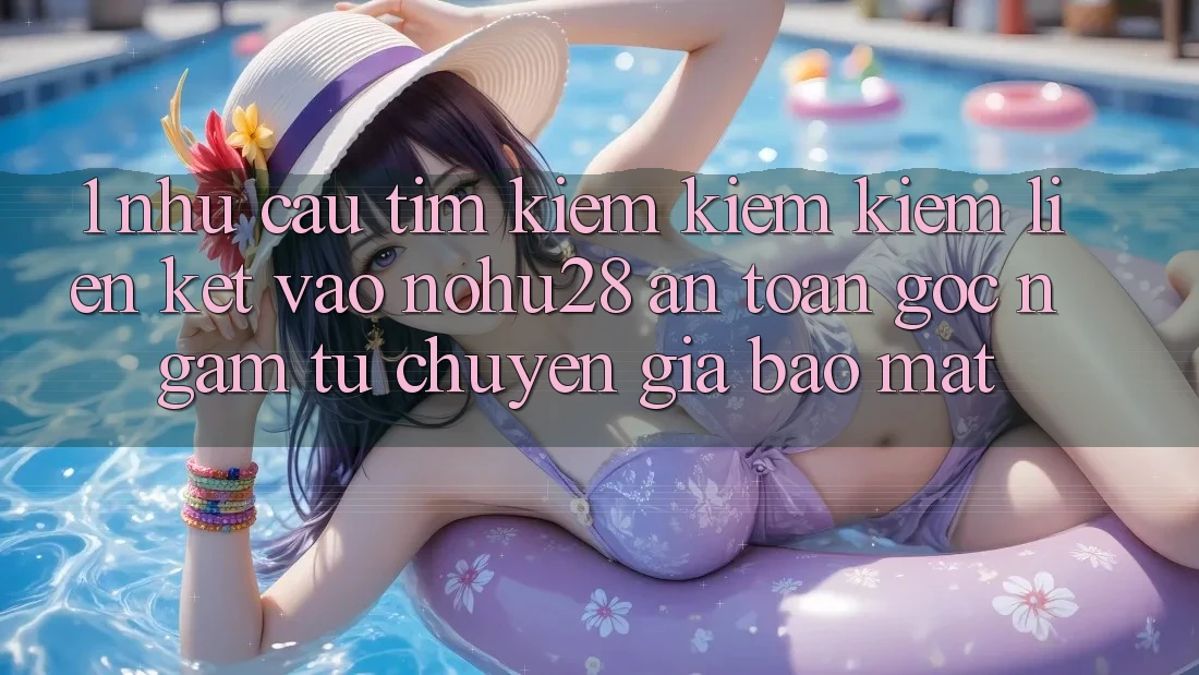 1. Nhu Cầu Tìm kiếm kiếm Kiếm Liên kết Vào Nohu28 An toàn - Góc Ngắm Từ Chuyên Gia Bảo Mật 1. Nhu Cầu Tìm kiếm kiếm Kiếm Liên kết Vào Nohu28 An toàn - Góc Ngắm Từ Chuyên Gia Bảo Mật