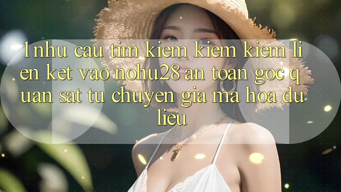 1. Nhu Cầu Tìm kiếm kiếm Kiếm Liên kết Vào Nohu28 An Toàn - Góc Quan sát Từ Chuyên Gia Mã hóa dữ liệu 1. Nhu Cầu Tìm kiếm kiếm Kiếm Liên kết Vào Nohu28 An Toàn - Góc Quan sát Từ Chuyên Gia Mã hóa dữ liệu