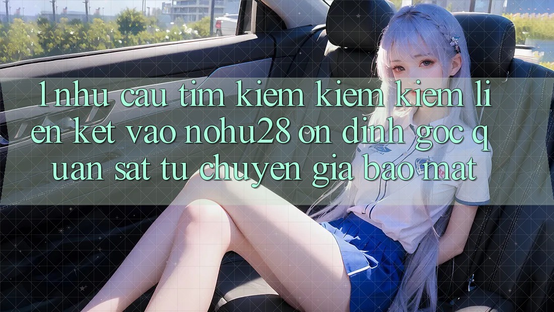 1. Nhu Cầu Tìm kiếm kiếm Kiếm Liên kết Vào Nohu28 Ổn định - Góc Quan sát Từ Chuyên Gia Bảo Mật
