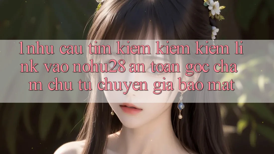 1. Nhu Cầu Tìm kiếm kiếm Kiếm Link Vào Nohu28 An Toàn - Góc Chăm chú Từ Chuyên Gia Bảo Mật