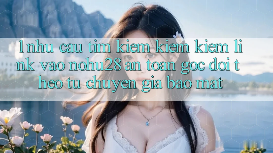 1. Nhu Cầu Tìm kiếm kiếm Kiếm Link Vào Nohu28 An toàn - Góc Dõi theo Từ Chuyên Gia Bảo Mật 1. Nhu Cầu Tìm kiếm kiếm Kiếm Link Vào Nohu28 An toàn - Góc Dõi theo Từ Chuyên Gia Bảo Mật