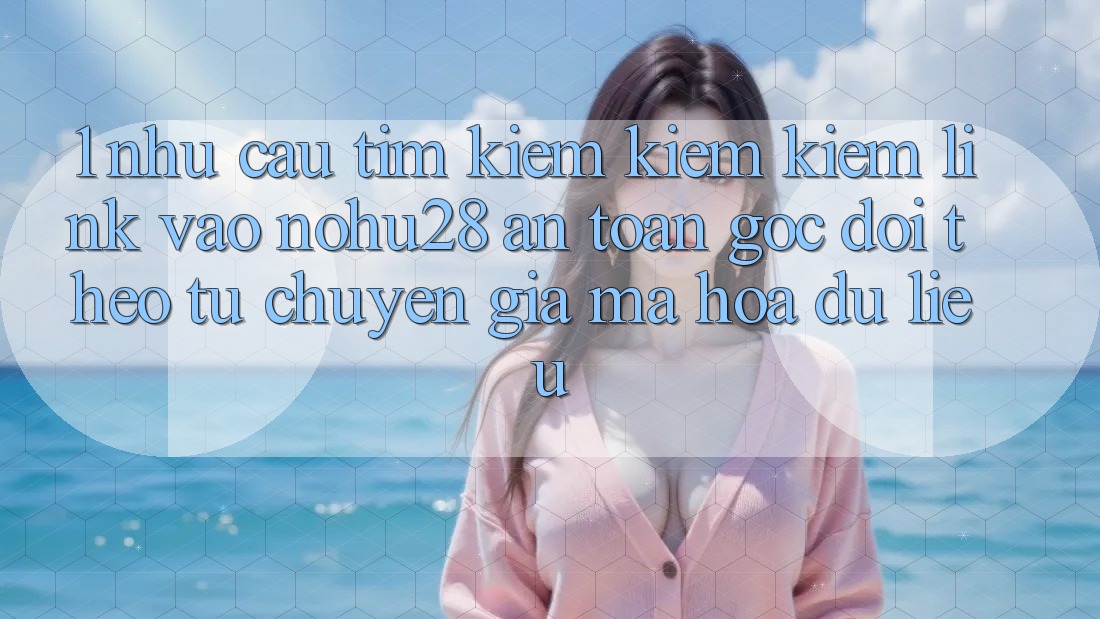 1. Nhu Cầu Tìm kiếm kiếm Kiếm Link Vào Nohu28 An Toàn - Góc Dõi theo Từ Chuyên Gia Mã hóa dữ liệu