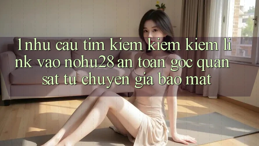 1. Nhu Cầu Tìm kiếm kiếm Kiếm Link Vào Nohu28 An Toàn - Góc Quan sát Từ Chuyên Gia Bảo Mật
