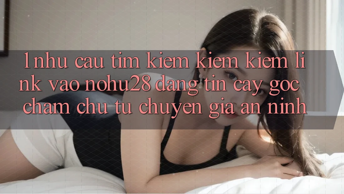 1. Nhu Cầu Tìm kiếm kiếm Kiếm Link Vào Nohu28 Đáng tin cậy - Góc Chăm chú Từ Chuyên Gia An ninh 1. Nhu Cầu Tìm kiếm kiếm Kiếm Link Vào Nohu28 Đáng tin cậy - Góc Chăm chú Từ Chuyên Gia An ninh