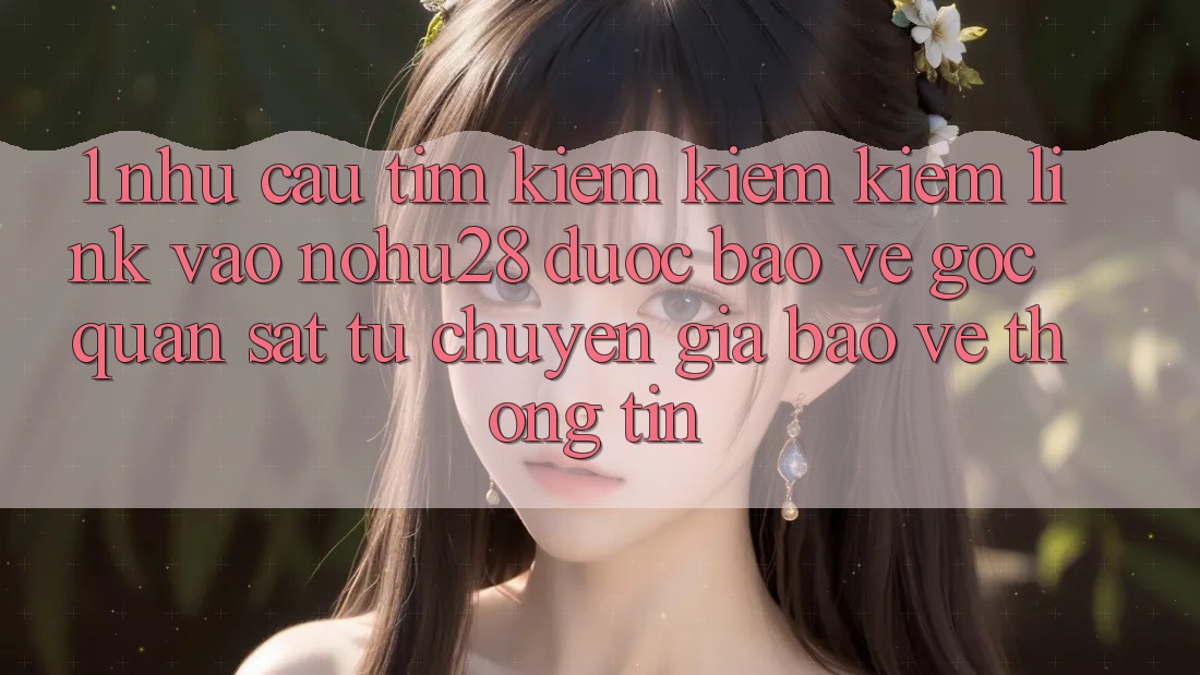 1. Nhu Cầu Tìm kiếm kiếm Kiếm Link Vào Nohu28 Được bảo vệ - Góc Quan sát Từ Chuyên Gia Bảo vệ thông tin 1. Nhu Cầu Tìm kiếm kiếm Kiếm Link Vào Nohu28 Được bảo vệ - Góc Quan sát Từ Chuyên Gia Bảo vệ thông tin