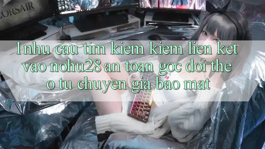 1. Nhu Cầu Tìm kiếm Kiếm Liên kết Vào Nohu28 An Toàn - Góc Dõi theo Từ Chuyên Gia Bảo Mật 1. Nhu Cầu Tìm kiếm Kiếm Liên kết Vào Nohu28 An Toàn - Góc Dõi theo Từ Chuyên Gia Bảo Mật
