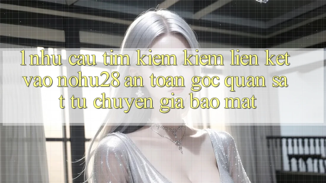 1. Nhu Cầu Tìm kiếm Kiếm Liên kết Vào Nohu28 An Toàn - Góc Quan sát Từ Chuyên Gia Bảo mật 1. Nhu Cầu Tìm kiếm Kiếm Liên kết Vào Nohu28 An Toàn - Góc Quan sát Từ Chuyên Gia Bảo mật