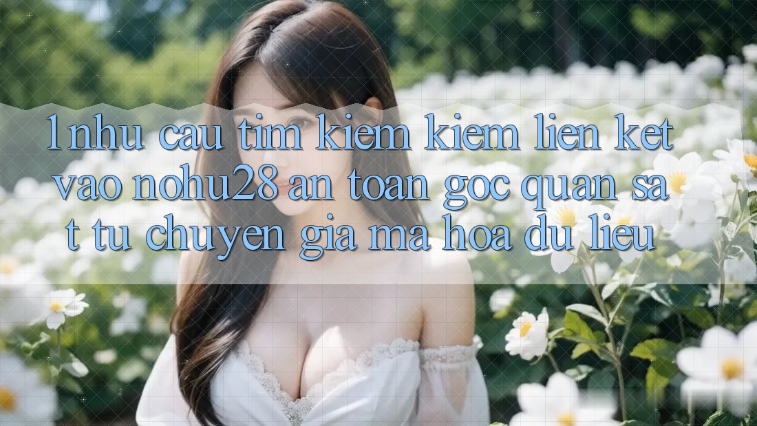 1. Nhu Cầu Tìm kiếm Kiếm Liên kết Vào Nohu28 An Toàn - Góc Quan sát Từ Chuyên Gia Mã hóa dữ liệu 1. Nhu Cầu Tìm kiếm Kiếm Liên kết Vào Nohu28 An Toàn - Góc Quan sát Từ Chuyên Gia Mã hóa dữ liệu