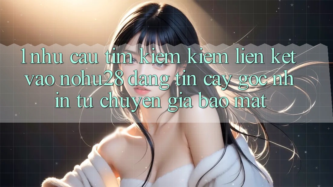 1. Nhu Cầu Tìm kiếm kiếm Liên kết Vào Nohu28 Đáng tin cậy - Góc Nhìn Từ Chuyên Gia Bảo Mật