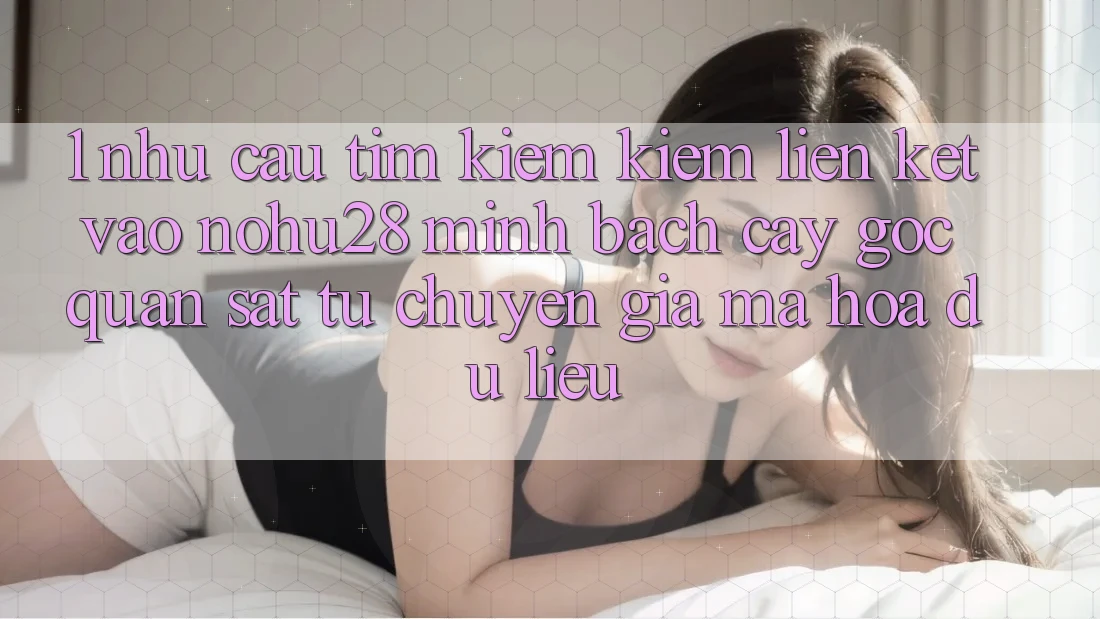 1. Nhu Cầu Tìm kiếm Kiếm Liên kết Vào Nohu28 Minh bạch cậy - Góc Quan sát Từ Chuyên Gia Mã hóa dữ liệu 1. Nhu Cầu Tìm kiếm Kiếm Liên kết Vào Nohu28 Minh bạch cậy - Góc Quan sát Từ Chuyên Gia Mã hóa dữ liệu