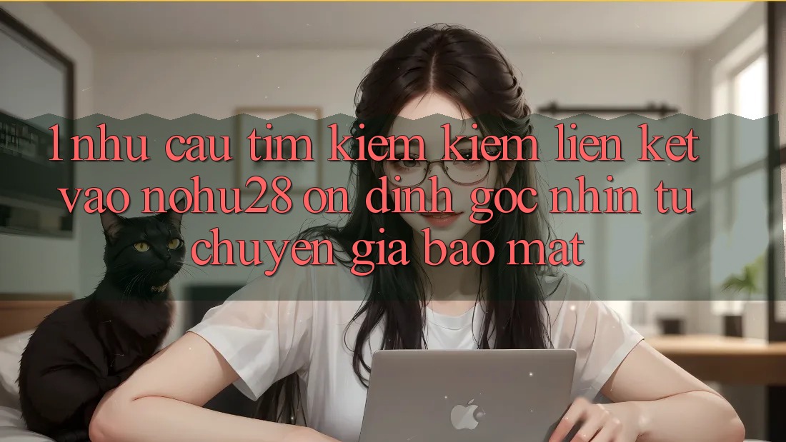 1. Nhu Cầu Tìm kiếm Kiếm Liên kết Vào Nohu28 Ổn định - Góc Nhìn Từ Chuyên Gia Bảo Mật