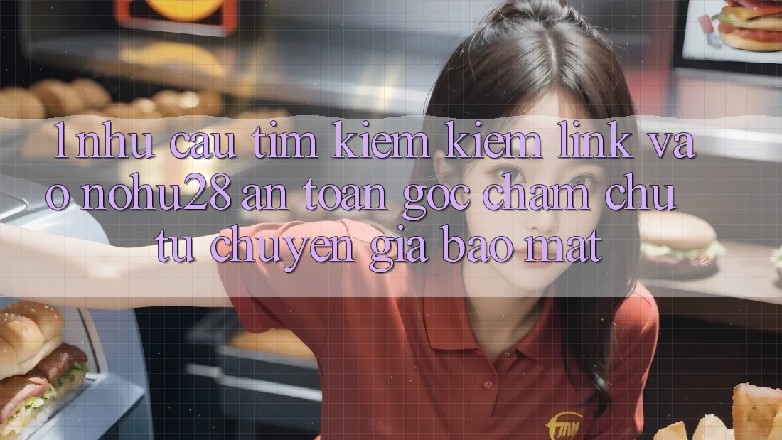 1. Nhu Cầu Tìm kiếm Kiếm Link Vào Nohu28 An Toàn - Góc Chăm chú Từ Chuyên Gia Bảo Mật 1. Nhu Cầu Tìm kiếm Kiếm Link Vào Nohu28 An Toàn - Góc Chăm chú Từ Chuyên Gia Bảo Mật