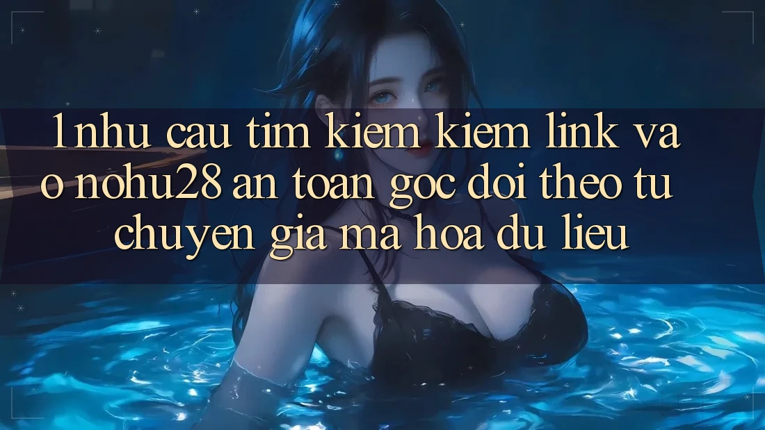 1. Nhu Cầu Tìm kiếm Kiếm Link Vào Nohu28 An Toàn - Góc Dõi theo Từ Chuyên Gia Mã hóa dữ liệu