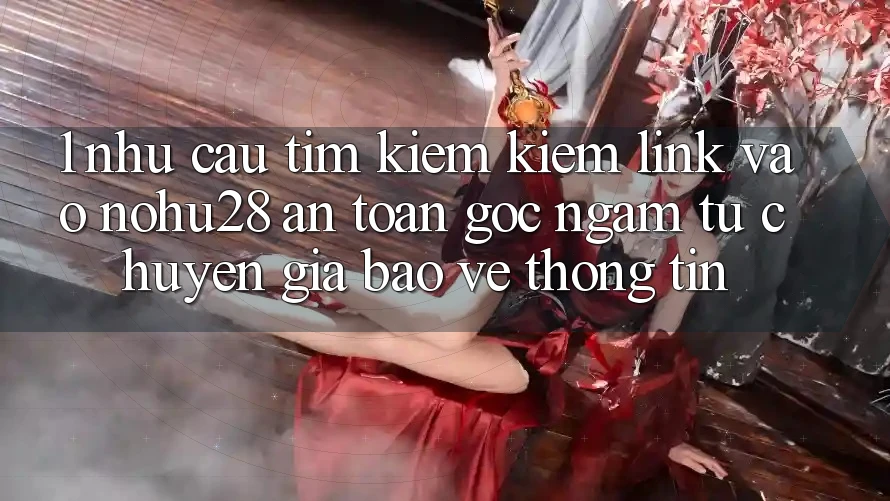 1. Nhu Cầu Tìm kiếm Kiếm Link Vào Nohu28 An Toàn - Góc Ngắm Từ Chuyên Gia Bảo vệ thông tin 1. Nhu Cầu Tìm kiếm Kiếm Link Vào Nohu28 An Toàn - Góc Ngắm Từ Chuyên Gia Bảo vệ thông tin
