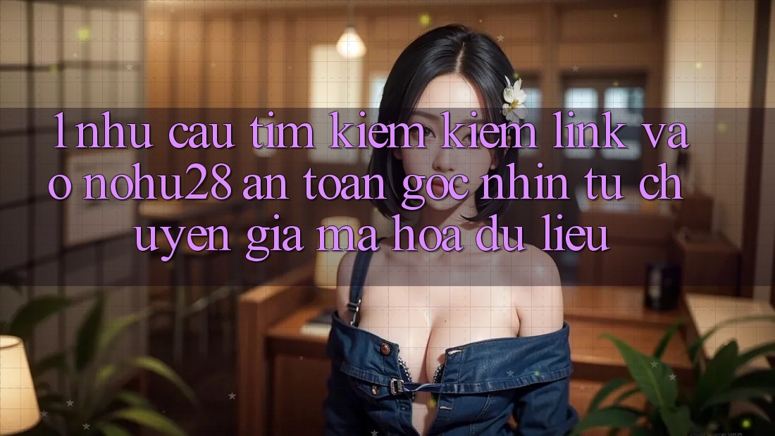 1. Nhu Cầu Tìm kiếm Kiếm Link Vào Nohu28 An toàn - Góc Nhìn Từ Chuyên Gia Mã hóa dữ liệu 1. Nhu Cầu Tìm kiếm Kiếm Link Vào Nohu28 An toàn - Góc Nhìn Từ Chuyên Gia Mã hóa dữ liệu