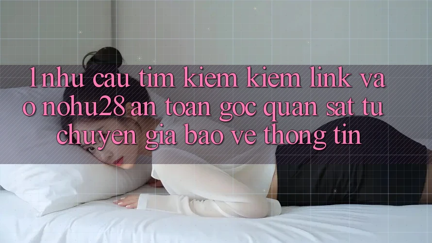 1. Nhu Cầu Tìm kiếm Kiếm Link Vào Nohu28 An Toàn - Góc Quan sát Từ Chuyên Gia Bảo vệ thông tin 1. Nhu Cầu Tìm kiếm Kiếm Link Vào Nohu28 An Toàn - Góc Quan sát Từ Chuyên Gia Bảo vệ thông tin