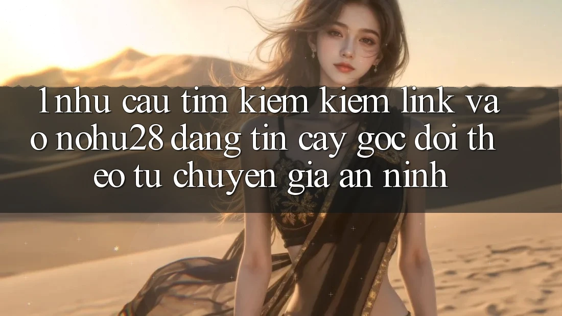 1. Nhu Cầu Tìm kiếm Kiếm Link Vào Nohu28 Đáng tin cậy - Góc Dõi theo Từ Chuyên Gia An ninh