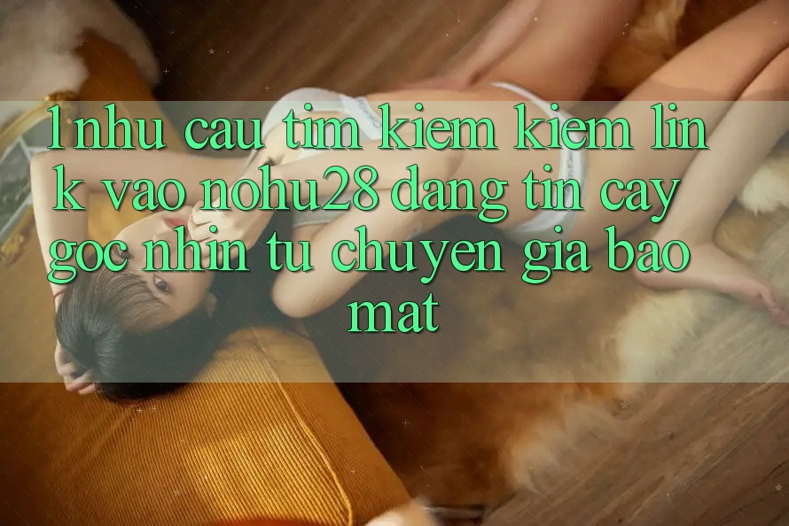 1. Nhu Cầu Tìm kiếm Kiếm Link Vào Nohu28 Đáng tin cậy - Góc Nhìn Từ Chuyên Gia Bảo Mật