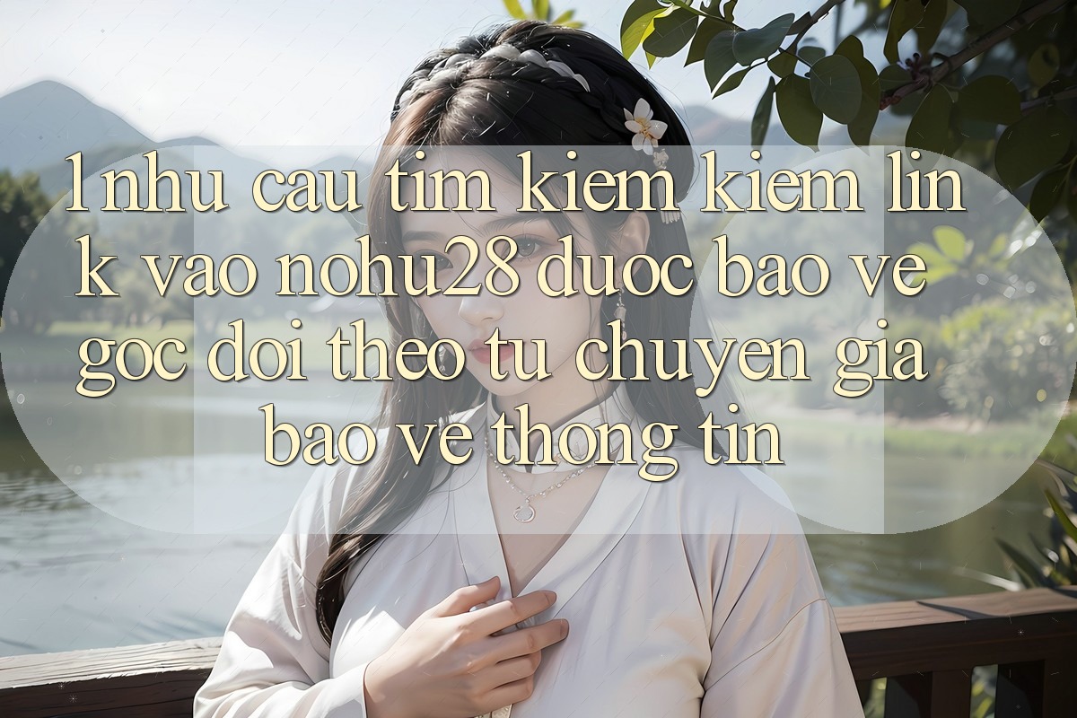 1. Nhu Cầu Tìm kiếm Kiếm Link Vào Nohu28 Được bảo vệ - Góc Dõi theo Từ Chuyên Gia Bảo vệ thông tin 1. Nhu Cầu Tìm kiếm Kiếm Link Vào Nohu28 Được bảo vệ - Góc Dõi theo Từ Chuyên Gia Bảo vệ thông tin