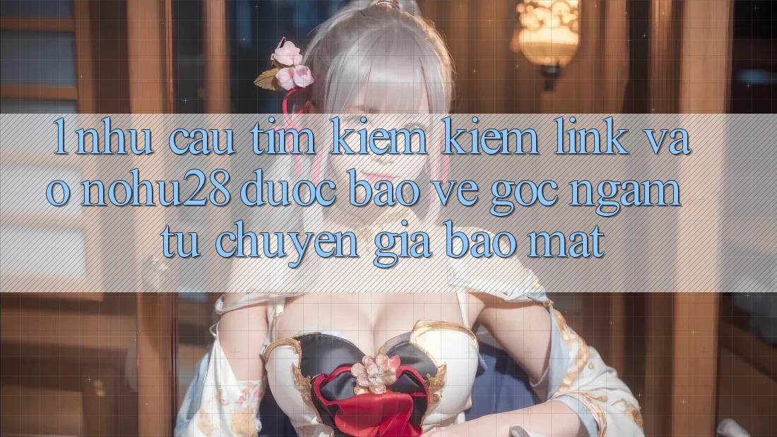1. Nhu Cầu Tìm kiếm Kiếm Link Vào Nohu28 Được bảo vệ - Góc Ngắm Từ Chuyên Gia Bảo Mật
