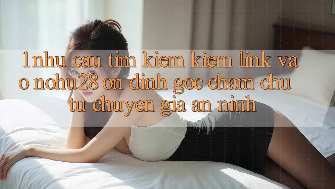 1. Nhu Cầu Tìm kiếm Kiếm Link Vào Nohu28 Ổn định - Góc Chăm chú Từ Chuyên Gia An ninh