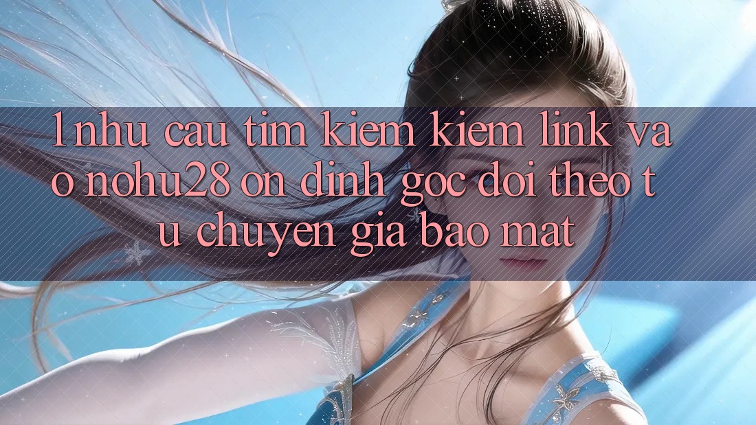 1. Nhu Cầu Tìm kiếm Kiếm Link Vào Nohu28 Ổn định - Góc Dõi theo Từ Chuyên Gia Bảo Mật