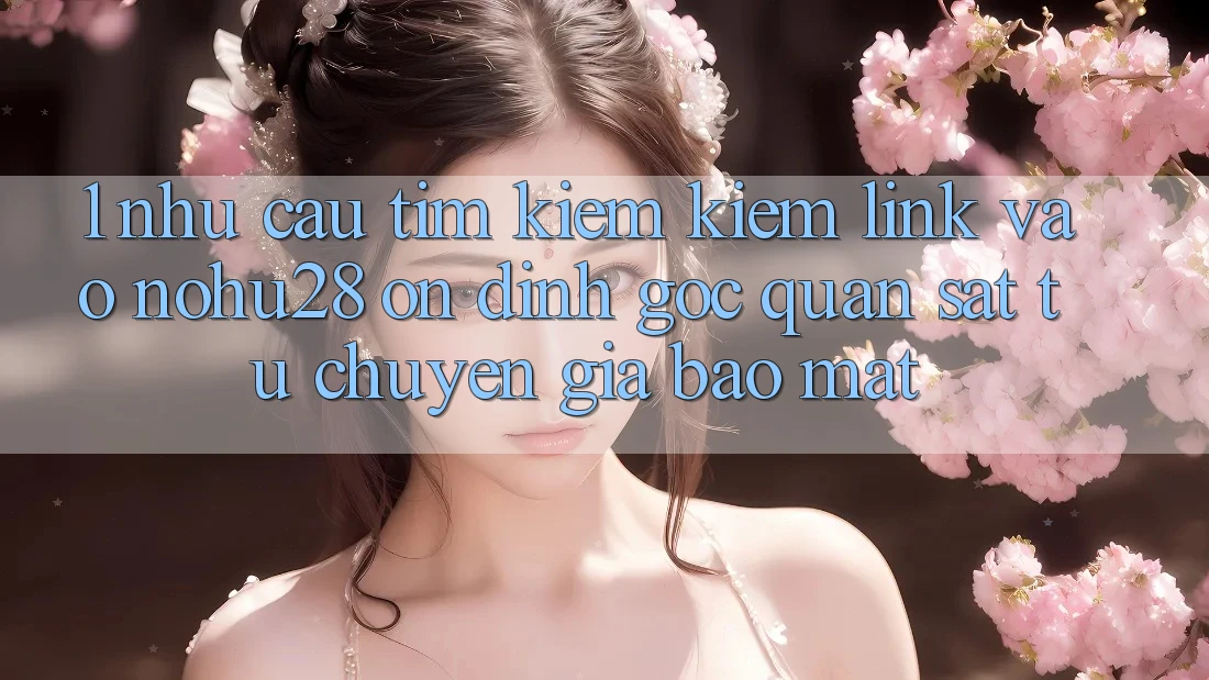 1. Nhu Cầu Tìm kiếm Kiếm Link Vào Nohu28 Ổn định - Góc Quan sát Từ Chuyên Gia Bảo Mật