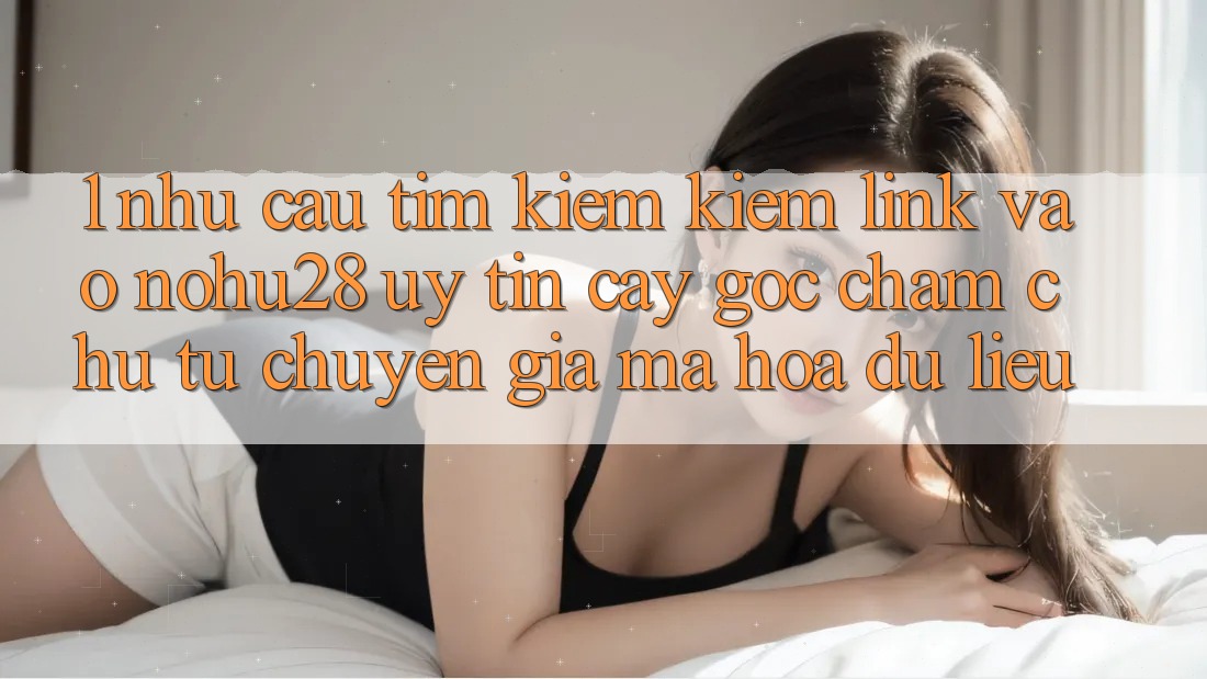 1. Nhu Cầu Tìm kiếm Kiếm Link Vào Nohu28 Uy tín cậy - Góc Chăm chú Từ Chuyên Gia Mã hóa dữ liệu