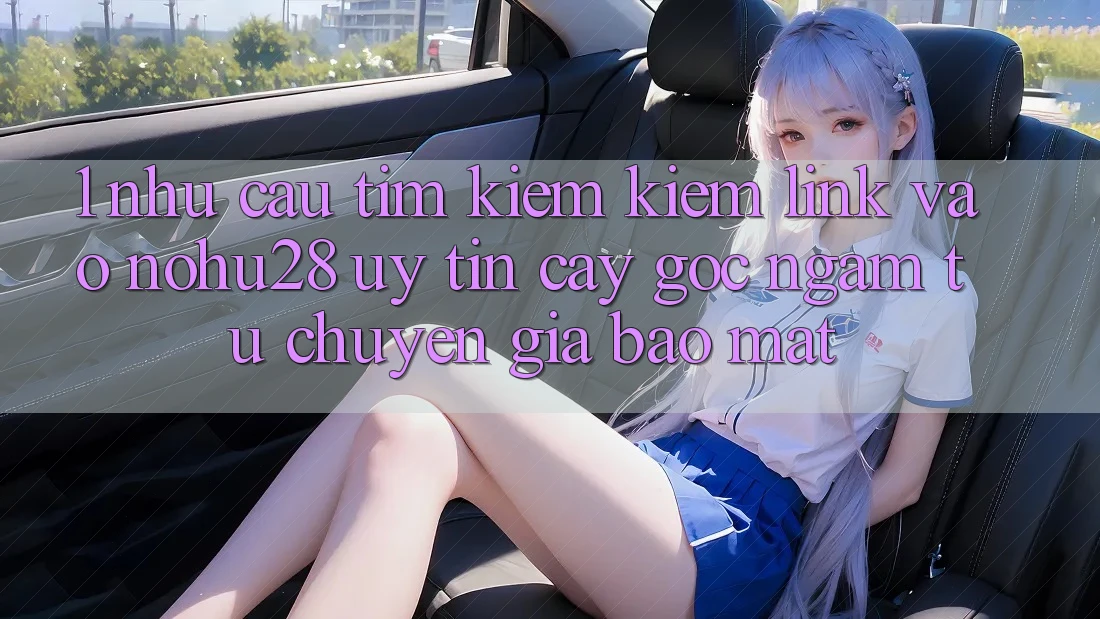 1. Nhu Cầu Tìm kiếm Kiếm Link Vào Nohu28 Uy tín cậy - Góc Ngắm Từ Chuyên Gia Bảo Mật 1. Nhu Cầu Tìm kiếm Kiếm Link Vào Nohu28 Uy tín cậy - Góc Ngắm Từ Chuyên Gia Bảo Mật