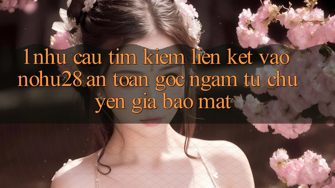 1. Nhu Cầu Tìm kiếm Liên kết Vào Nohu28 An Toàn - Góc Ngắm Từ Chuyên Gia Bảo Mật 1. Nhu Cầu Tìm kiếm Liên kết Vào Nohu28 An Toàn - Góc Ngắm Từ Chuyên Gia Bảo Mật