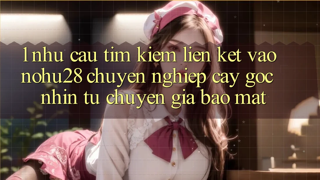 1. Nhu Cầu Tìm Kiếm Liên kết Vào Nohu28 Chuyên nghiệp cậy - Góc Nhìn Từ Chuyên Gia Bảo Mật 1. Nhu Cầu Tìm Kiếm Liên kết Vào Nohu28 Chuyên nghiệp cậy - Góc Nhìn Từ Chuyên Gia Bảo Mật