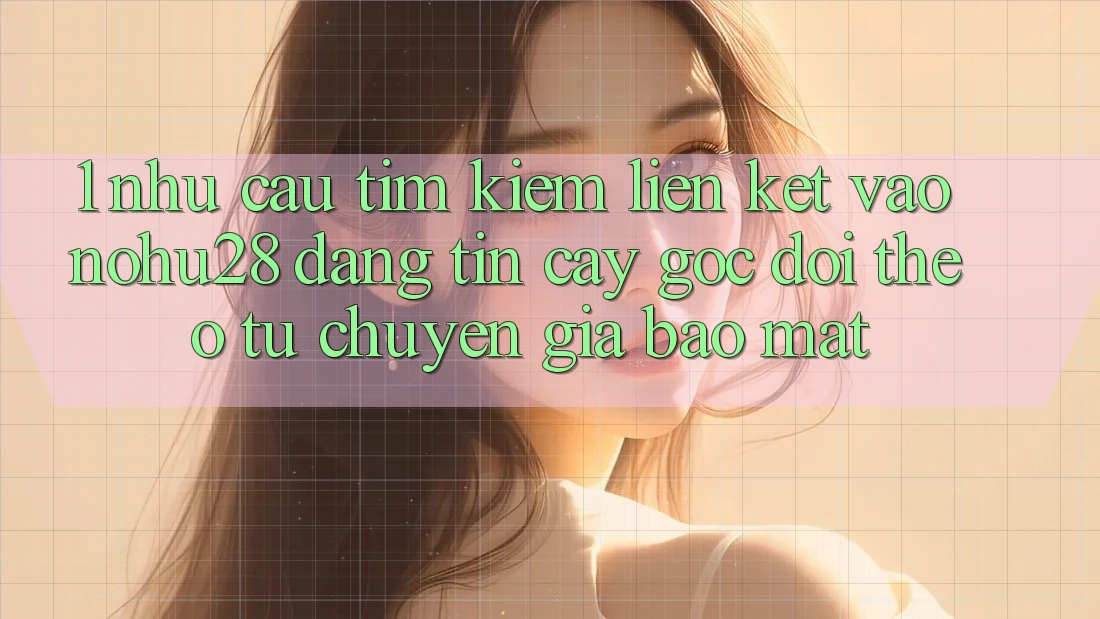 1. Nhu Cầu Tìm kiếm Liên kết Vào Nohu28 Đáng tin cậy - Góc Dõi theo Từ Chuyên Gia Bảo Mật 1. Nhu Cầu Tìm kiếm Liên kết Vào Nohu28 Đáng tin cậy - Góc Dõi theo Từ Chuyên Gia Bảo Mật