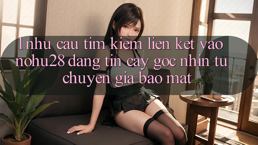 1. Nhu Cầu Tìm Kiếm Liên kết Vào Nohu28 Đáng tin cậy - Góc Nhìn Từ Chuyên Gia Bảo Mật 1. Nhu Cầu Tìm Kiếm Liên kết Vào Nohu28 Đáng tin cậy - Góc Nhìn Từ Chuyên Gia Bảo Mật