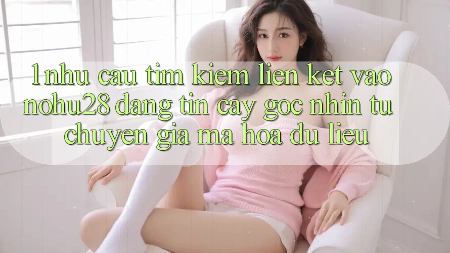 1. Nhu Cầu Tìm Kiếm Liên kết Vào Nohu28 Đáng tin cậy - Góc Nhìn Từ Chuyên Gia Mã hóa dữ liệu 1. Nhu Cầu Tìm Kiếm Liên kết Vào Nohu28 Đáng tin cậy - Góc Nhìn Từ Chuyên Gia Mã hóa dữ liệu