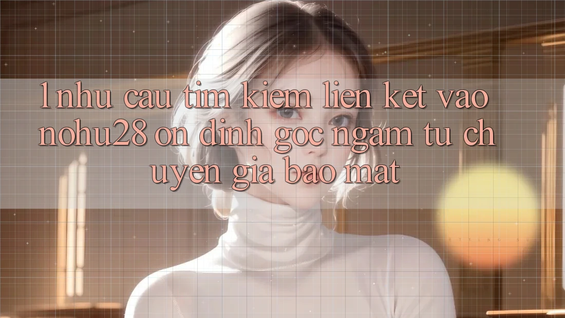 1. Nhu Cầu Tìm Kiếm Liên kết Vào Nohu28 Ổn định - Góc Ngắm Từ Chuyên Gia Bảo Mật 1. Nhu Cầu Tìm Kiếm Liên kết Vào Nohu28 Ổn định - Góc Ngắm Từ Chuyên Gia Bảo Mật