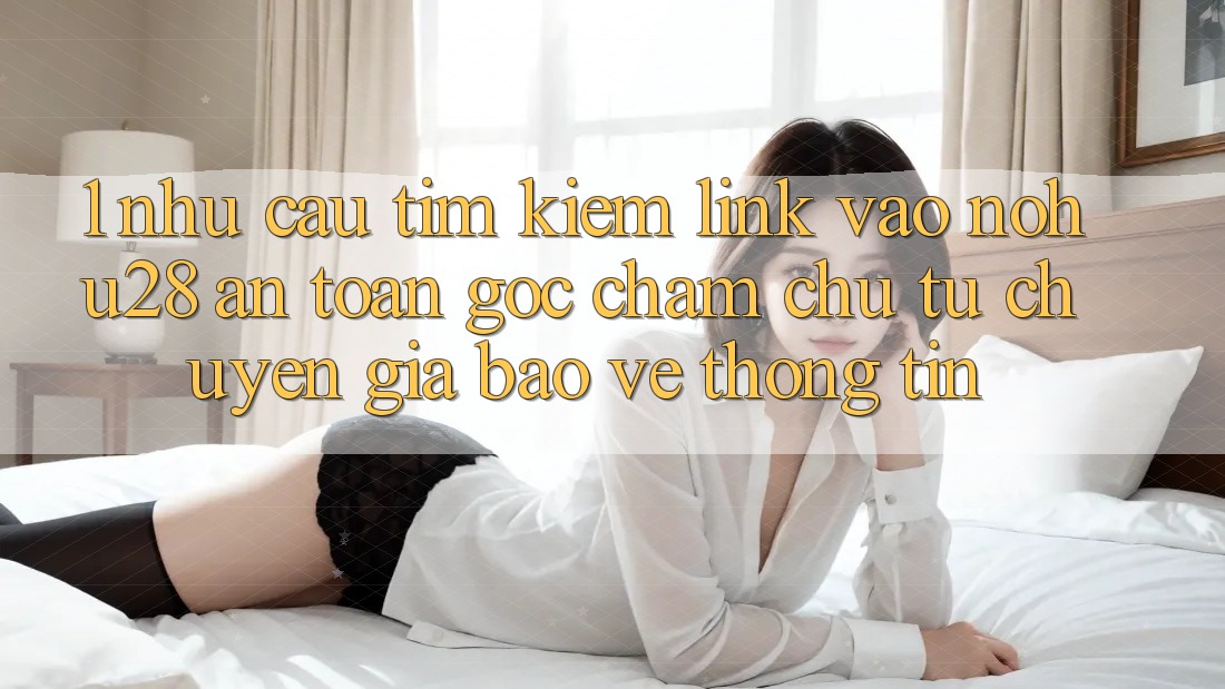 1. Nhu Cầu Tìm Kiếm Link Vào Nohu28 An Toàn - Góc Chăm chú Từ Chuyên Gia Bảo vệ thông tin 1. Nhu Cầu Tìm Kiếm Link Vào Nohu28 An Toàn - Góc Chăm chú Từ Chuyên Gia Bảo vệ thông tin