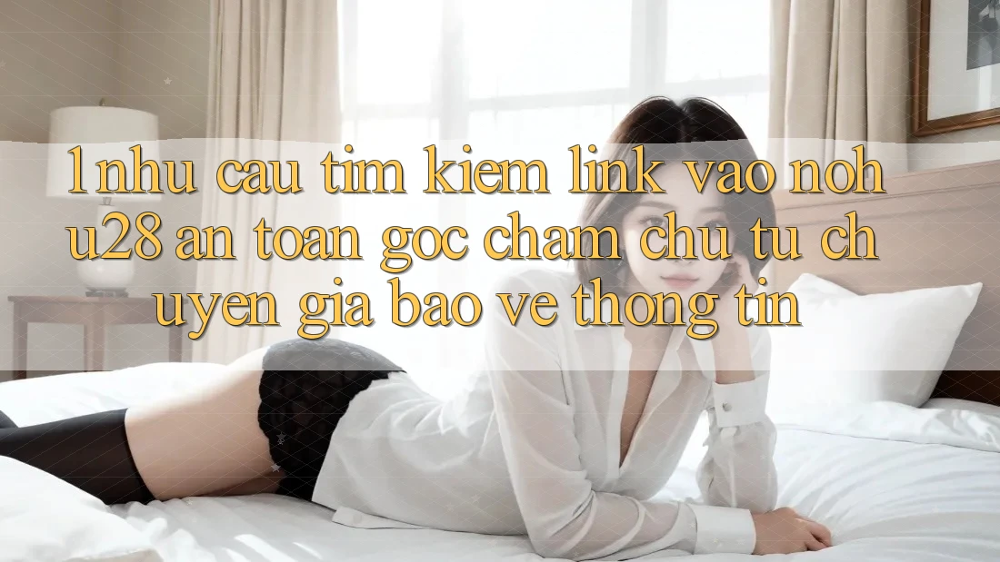 1. Nhu Cầu Tìm kiếm Link Vào Nohu28 An Toàn - Góc Chăm chú Từ Chuyên Gia Bảo vệ thông tin 1. Nhu Cầu Tìm kiếm Link Vào Nohu28 An Toàn - Góc Chăm chú Từ Chuyên Gia Bảo vệ thông tin
