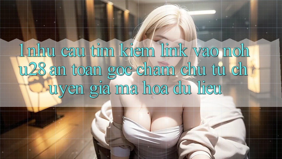 1. Nhu Cầu Tìm Kiếm Link Vào Nohu28 An Toàn - Góc Chăm chú Từ Chuyên Gia Mã hóa dữ liệu 1. Nhu Cầu Tìm Kiếm Link Vào Nohu28 An Toàn - Góc Chăm chú Từ Chuyên Gia Mã hóa dữ liệu