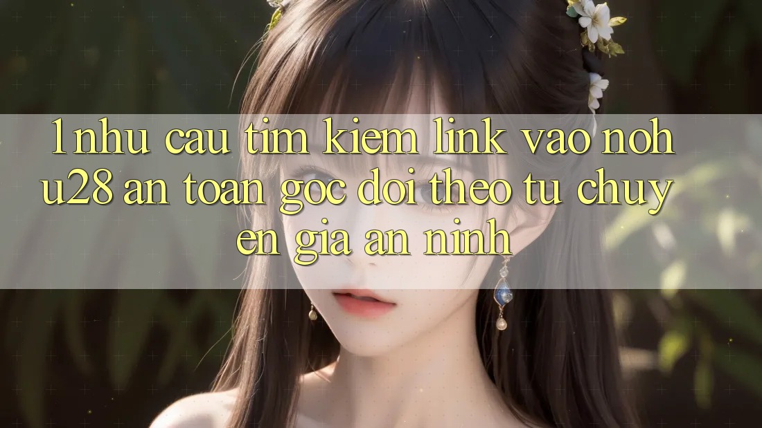 1. Nhu Cầu Tìm Kiếm Link Vào Nohu28 An Toàn - Góc Dõi theo Từ Chuyên Gia An ninh 1. Nhu Cầu Tìm Kiếm Link Vào Nohu28 An Toàn - Góc Dõi theo Từ Chuyên Gia An ninh