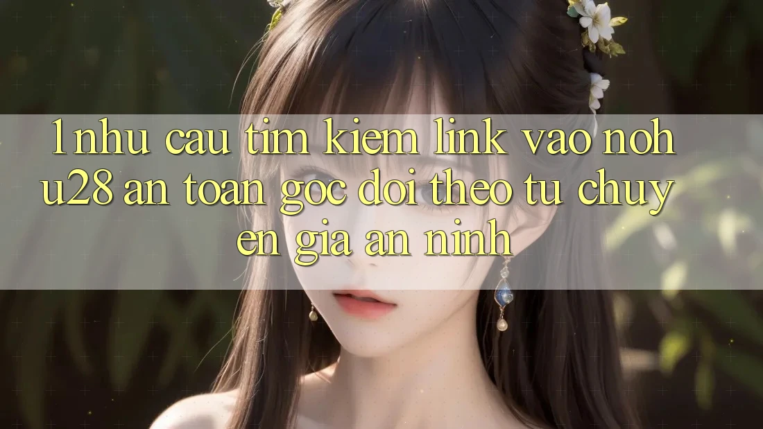 1. Nhu Cầu Tìm Kiếm Link Vào Nohu28 An Toàn - Góc Dõi theo Từ Chuyên Gia An ninh 1. Nhu Cầu Tìm Kiếm Link Vào Nohu28 An Toàn - Góc Dõi theo Từ Chuyên Gia An ninh
