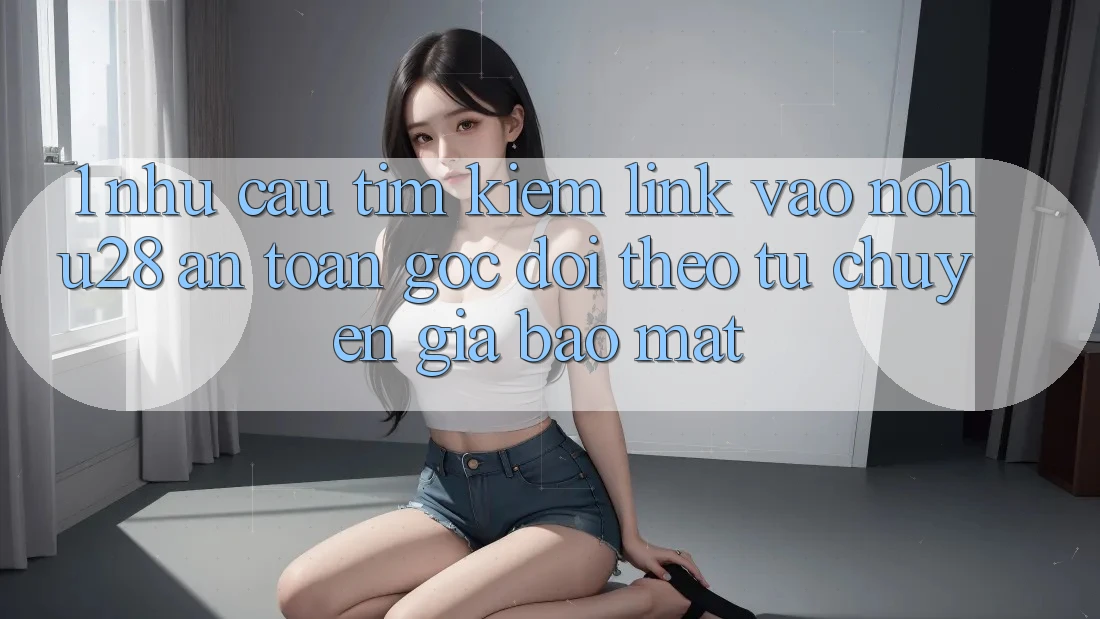 1. Nhu Cầu Tìm Kiếm Link Vào Nohu28 An Toàn - Góc Dõi theo Từ Chuyên Gia Bảo Mật 1. Nhu Cầu Tìm Kiếm Link Vào Nohu28 An Toàn - Góc Dõi theo Từ Chuyên Gia Bảo Mật