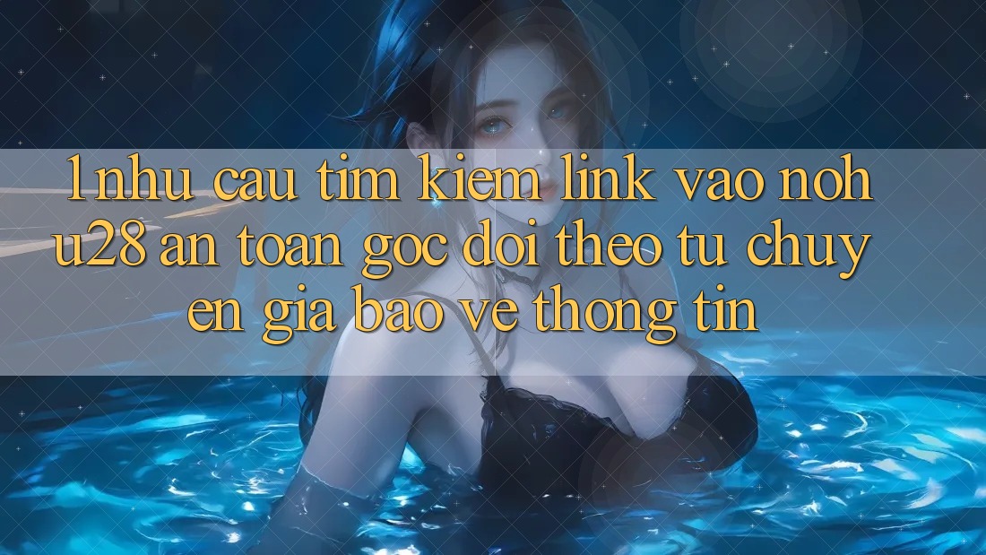 1. Nhu Cầu Tìm Kiếm Link Vào Nohu28 An Toàn - Góc Dõi theo Từ Chuyên Gia Bảo vệ thông tin