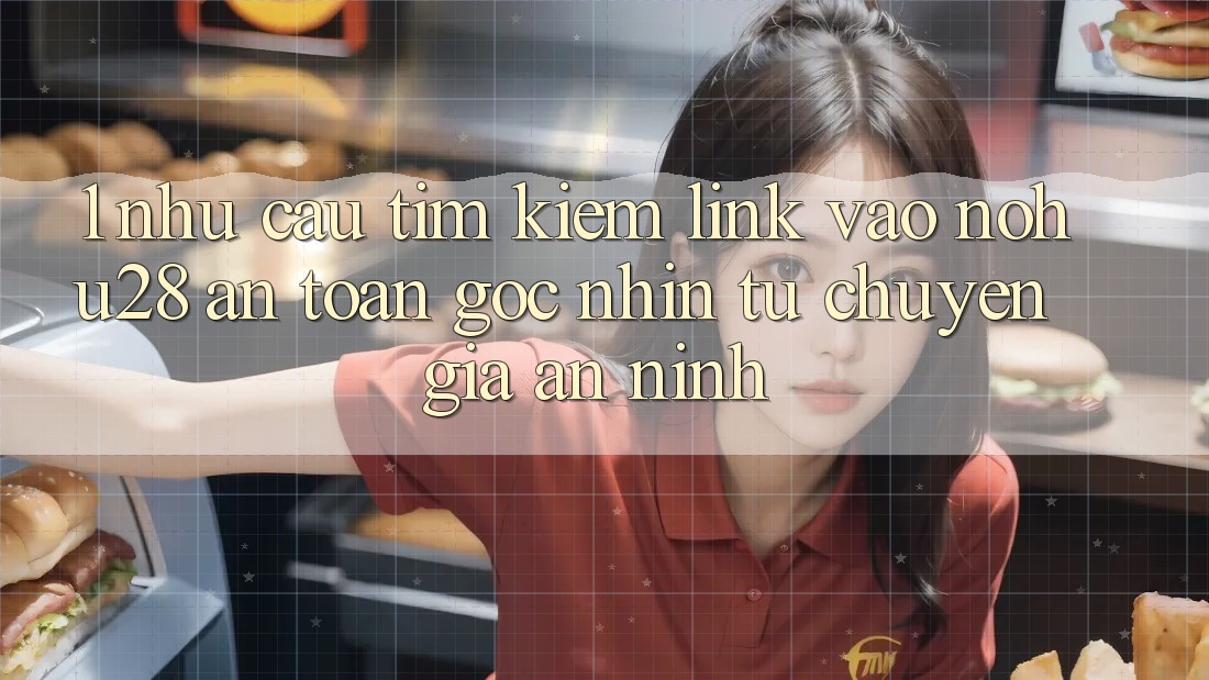 1. Nhu Cầu Tìm Kiếm Link Vào Nohu28 An Toàn - Góc Nhìn Từ Chuyên Gia An ninh 1. Nhu Cầu Tìm Kiếm Link Vào Nohu28 An Toàn - Góc Nhìn Từ Chuyên Gia An ninh