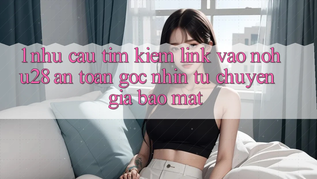 1. Nhu Cầu Tìm kiếm Link Vào Nohu28 An Toàn - Góc Nhìn Từ Chuyên Gia Bảo Mật 1. Nhu Cầu Tìm kiếm Link Vào Nohu28 An Toàn - Góc Nhìn Từ Chuyên Gia Bảo Mật